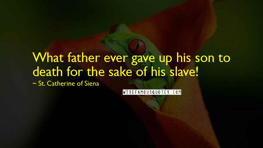 St. Catherine Of Siena Quotes: What father ever gave up his son to death for the sake of his slave!