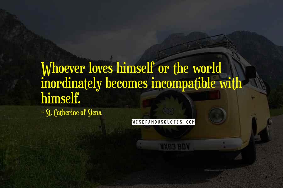 St. Catherine Of Siena Quotes: Whoever loves himself or the world inordinately becomes incompatible with himself.
