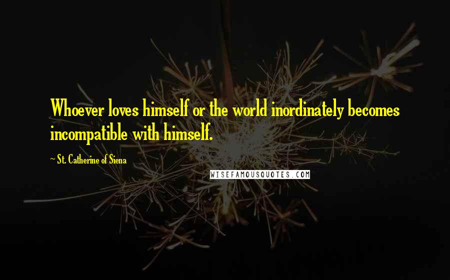 St. Catherine Of Siena Quotes: Whoever loves himself or the world inordinately becomes incompatible with himself.
