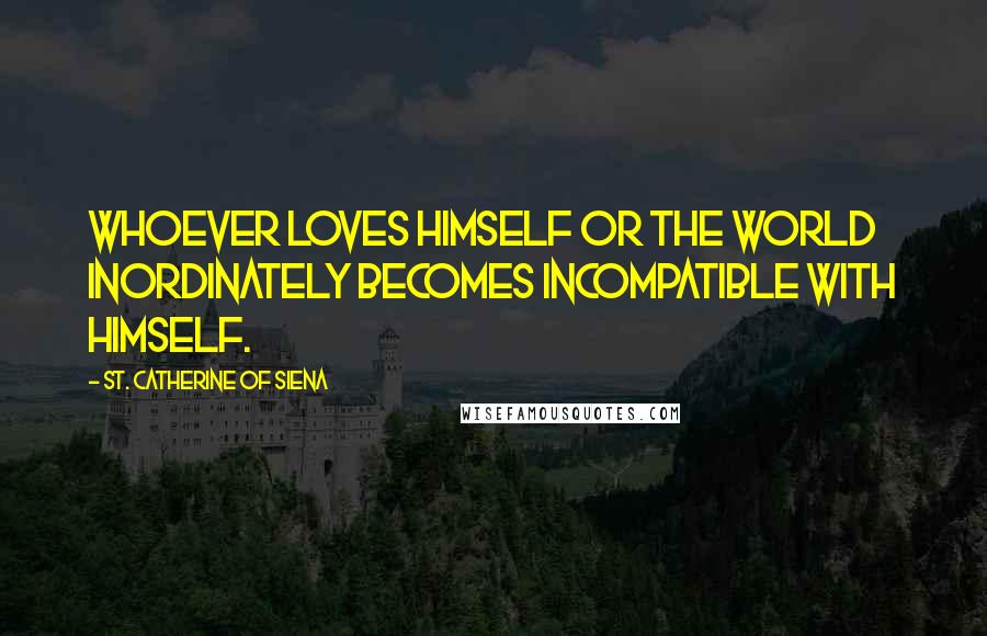 St. Catherine Of Siena Quotes: Whoever loves himself or the world inordinately becomes incompatible with himself.