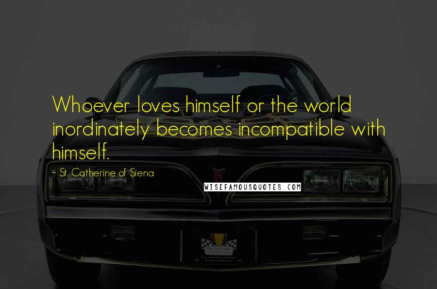 St. Catherine Of Siena Quotes: Whoever loves himself or the world inordinately becomes incompatible with himself.