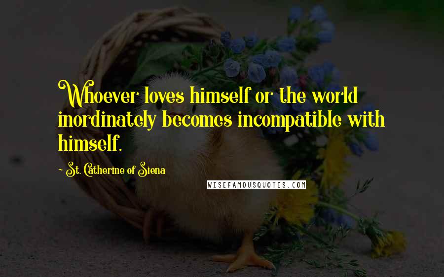 St. Catherine Of Siena Quotes: Whoever loves himself or the world inordinately becomes incompatible with himself.