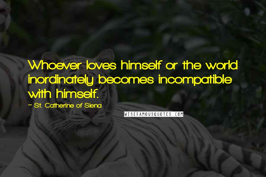 St. Catherine Of Siena Quotes: Whoever loves himself or the world inordinately becomes incompatible with himself.