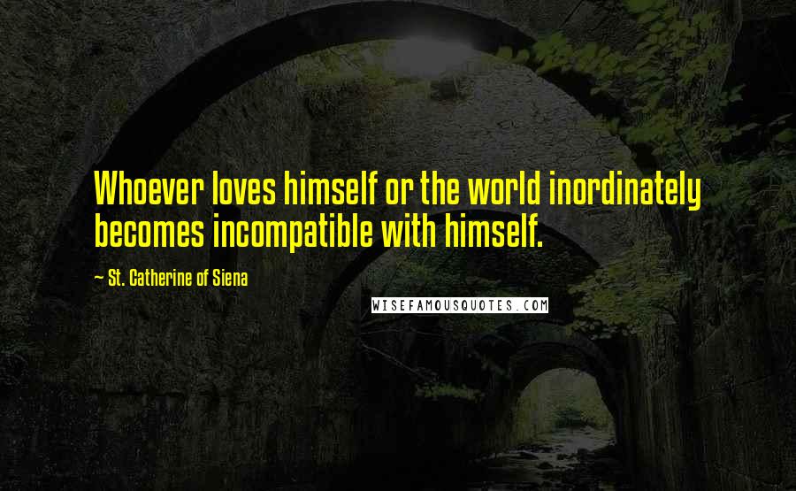 St. Catherine Of Siena Quotes: Whoever loves himself or the world inordinately becomes incompatible with himself.