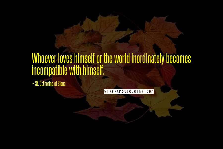 St. Catherine Of Siena Quotes: Whoever loves himself or the world inordinately becomes incompatible with himself.