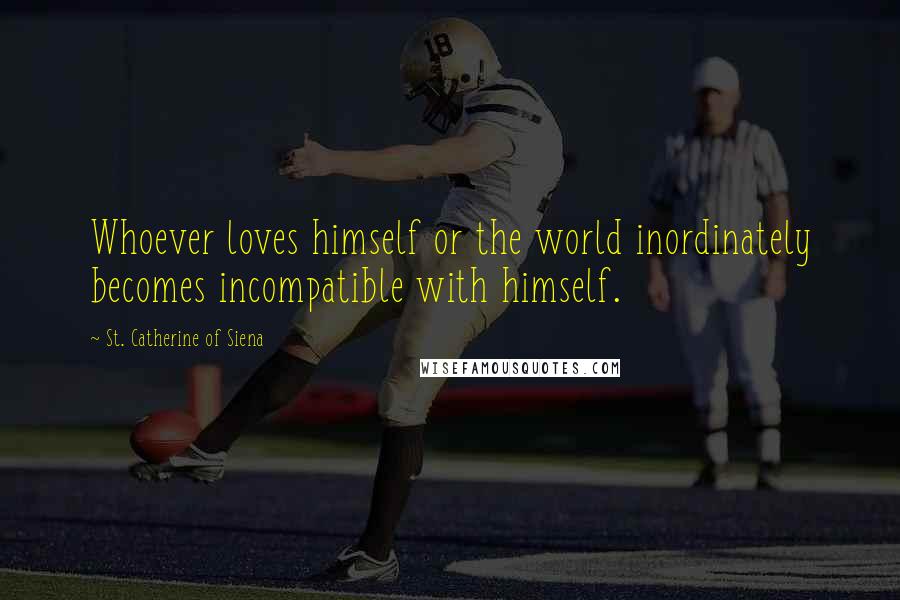 St. Catherine Of Siena Quotes: Whoever loves himself or the world inordinately becomes incompatible with himself.