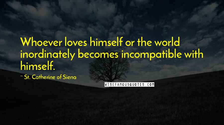 St. Catherine Of Siena Quotes: Whoever loves himself or the world inordinately becomes incompatible with himself.