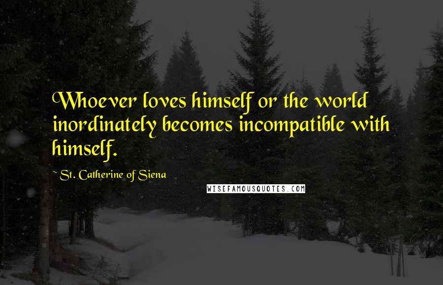 St. Catherine Of Siena Quotes: Whoever loves himself or the world inordinately becomes incompatible with himself.
