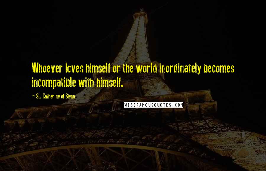St. Catherine Of Siena Quotes: Whoever loves himself or the world inordinately becomes incompatible with himself.