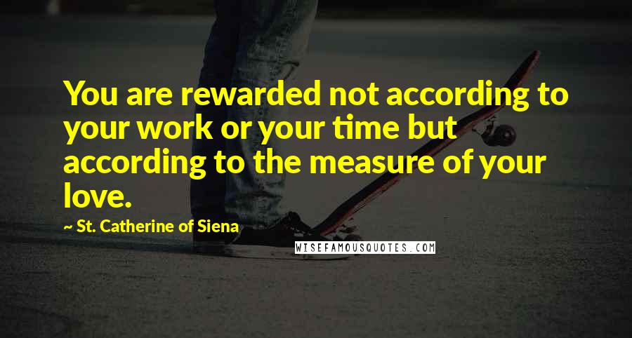 St. Catherine Of Siena Quotes: You are rewarded not according to your work or your time but according to the measure of your love.