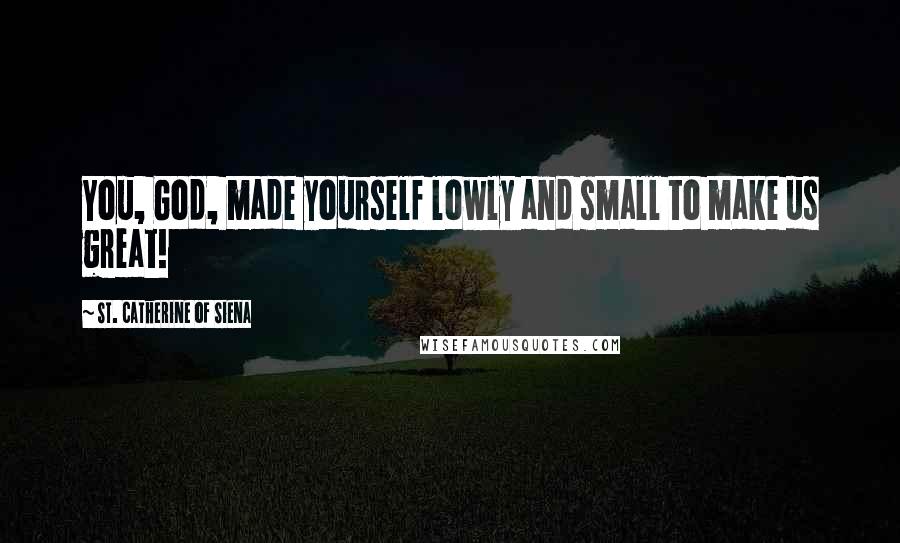 St. Catherine Of Siena Quotes: You, God, made yourself lowly and small to make us great!