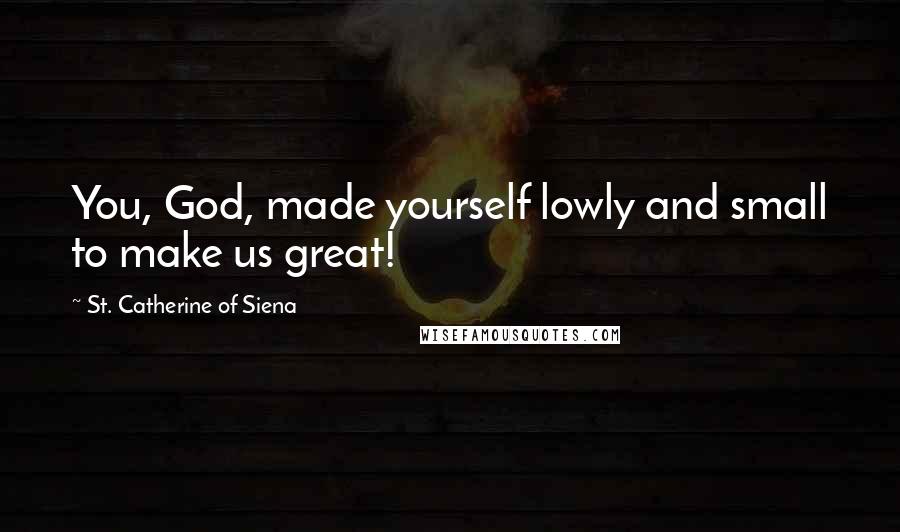St. Catherine Of Siena Quotes: You, God, made yourself lowly and small to make us great!