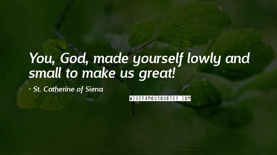 St. Catherine Of Siena Quotes: You, God, made yourself lowly and small to make us great!