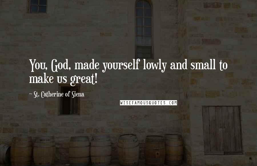 St. Catherine Of Siena Quotes: You, God, made yourself lowly and small to make us great!