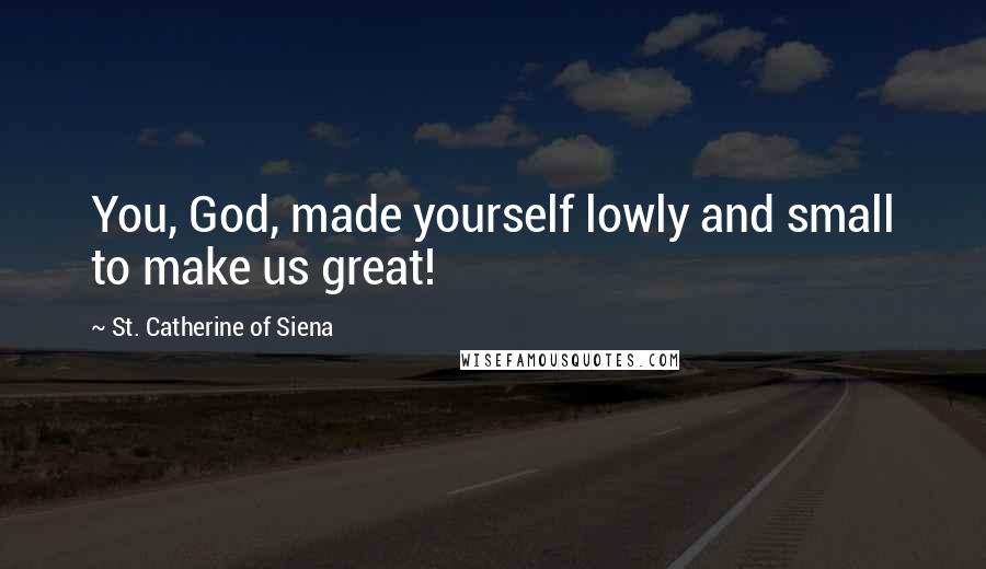 St. Catherine Of Siena Quotes: You, God, made yourself lowly and small to make us great!