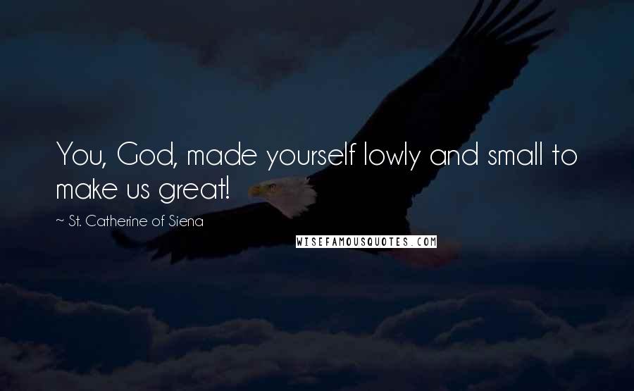 St. Catherine Of Siena Quotes: You, God, made yourself lowly and small to make us great!