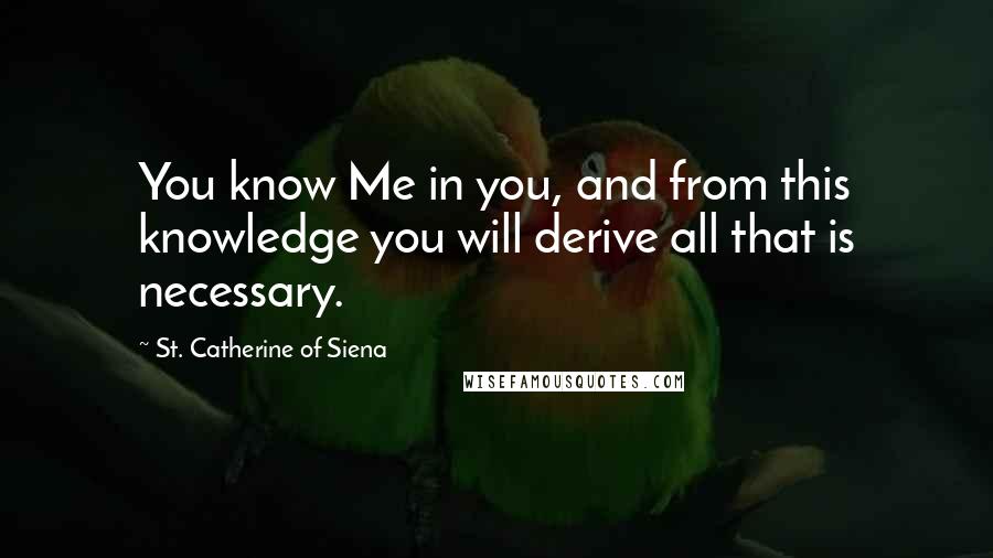 St. Catherine Of Siena Quotes: You know Me in you, and from this knowledge you will derive all that is necessary.