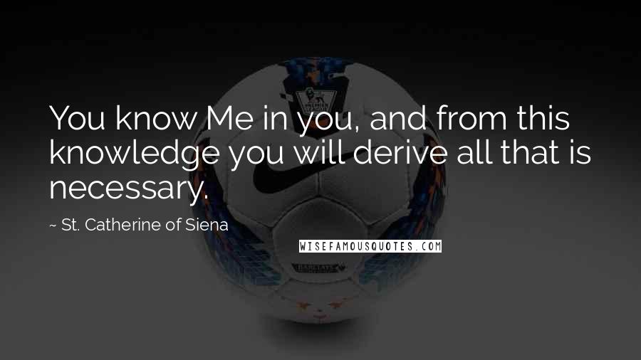 St. Catherine Of Siena Quotes: You know Me in you, and from this knowledge you will derive all that is necessary.