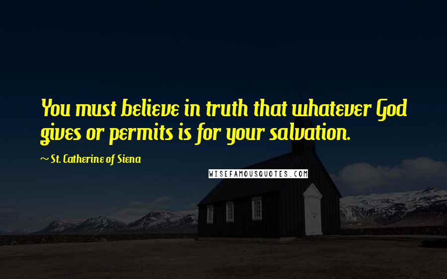 St. Catherine Of Siena Quotes: You must believe in truth that whatever God gives or permits is for your salvation.