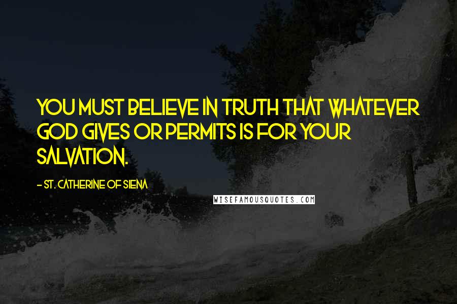 St. Catherine Of Siena Quotes: You must believe in truth that whatever God gives or permits is for your salvation.