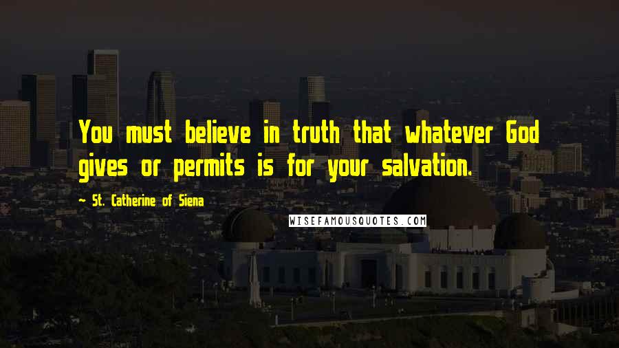 St. Catherine Of Siena Quotes: You must believe in truth that whatever God gives or permits is for your salvation.