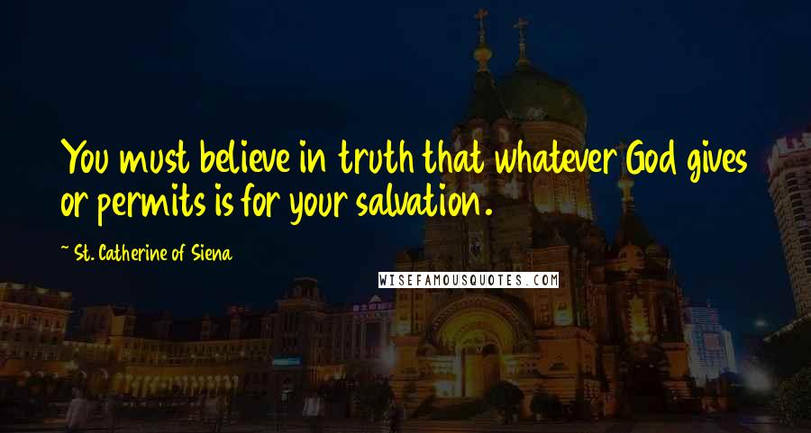 St. Catherine Of Siena Quotes: You must believe in truth that whatever God gives or permits is for your salvation.