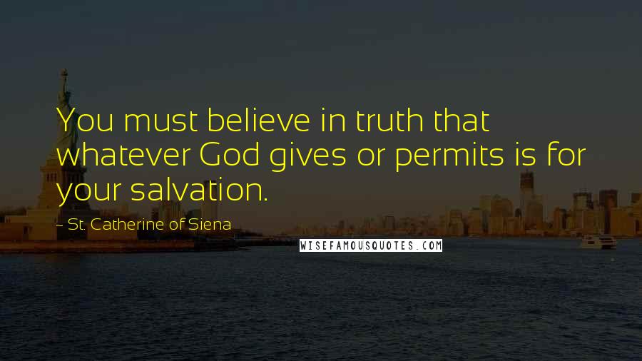 St. Catherine Of Siena Quotes: You must believe in truth that whatever God gives or permits is for your salvation.