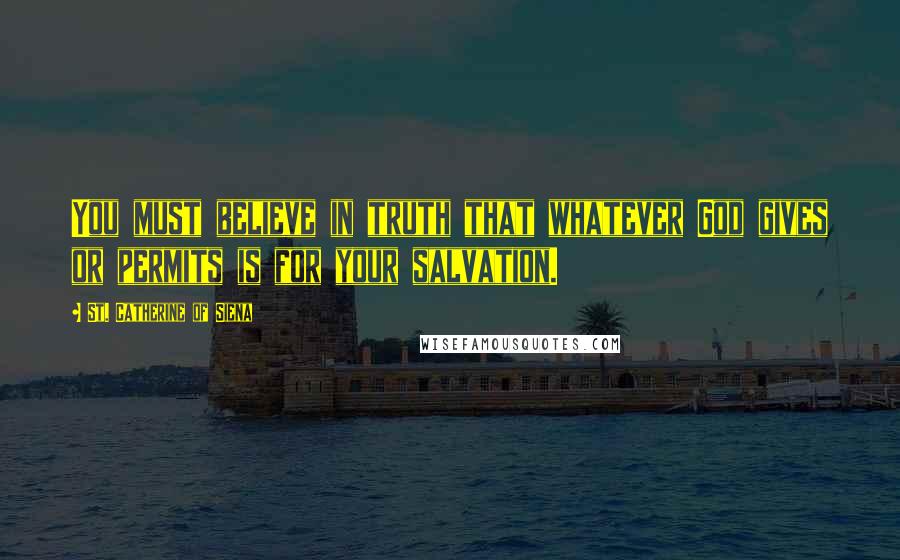 St. Catherine Of Siena Quotes: You must believe in truth that whatever God gives or permits is for your salvation.