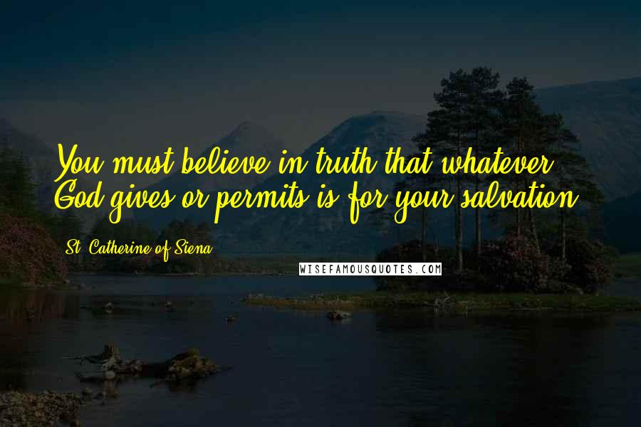 St. Catherine Of Siena Quotes: You must believe in truth that whatever God gives or permits is for your salvation.