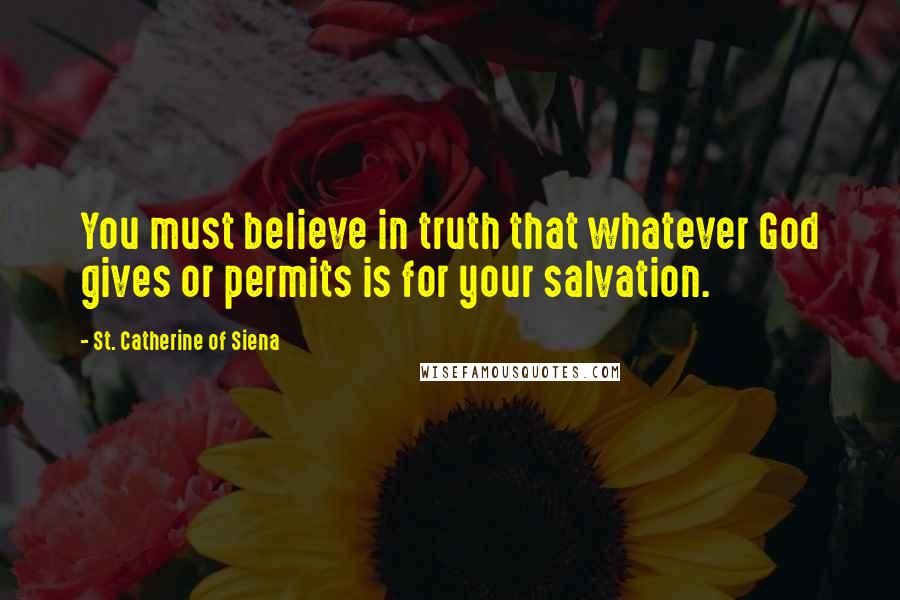 St. Catherine Of Siena Quotes: You must believe in truth that whatever God gives or permits is for your salvation.