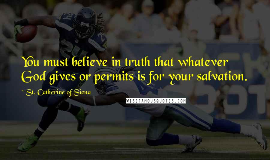 St. Catherine Of Siena Quotes: You must believe in truth that whatever God gives or permits is for your salvation.