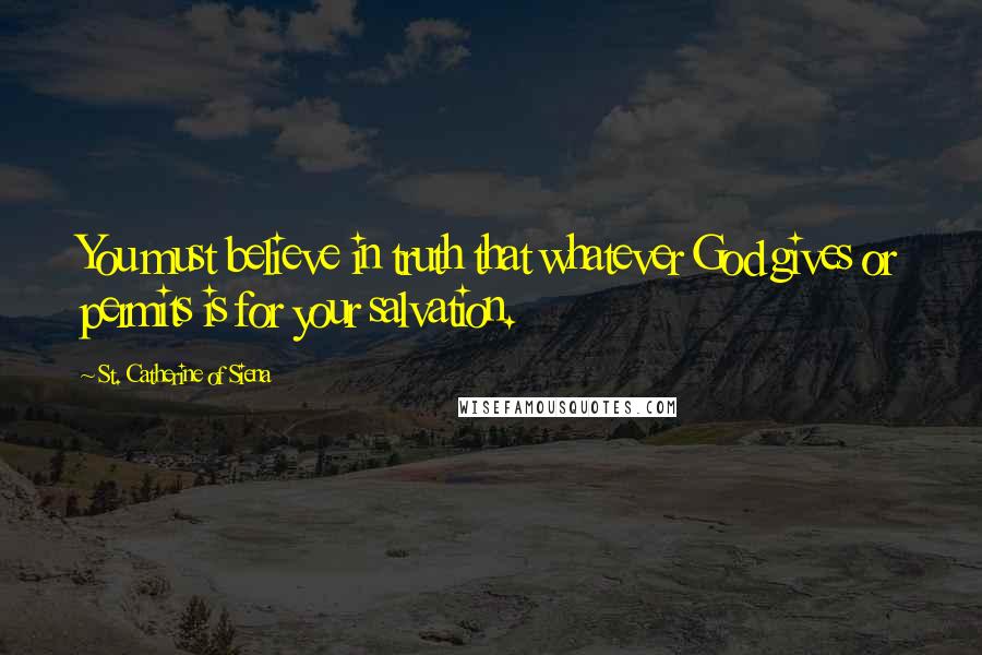 St. Catherine Of Siena Quotes: You must believe in truth that whatever God gives or permits is for your salvation.