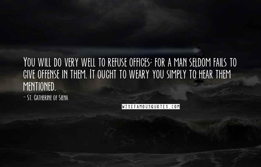 St. Catherine Of Siena Quotes: You will do very well to refuse offices; for a man seldom fails to give offense in them. It ought to weary you simply to hear them mentioned.