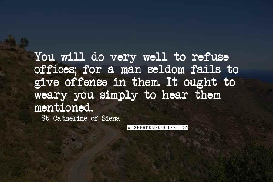 St. Catherine Of Siena Quotes: You will do very well to refuse offices; for a man seldom fails to give offense in them. It ought to weary you simply to hear them mentioned.