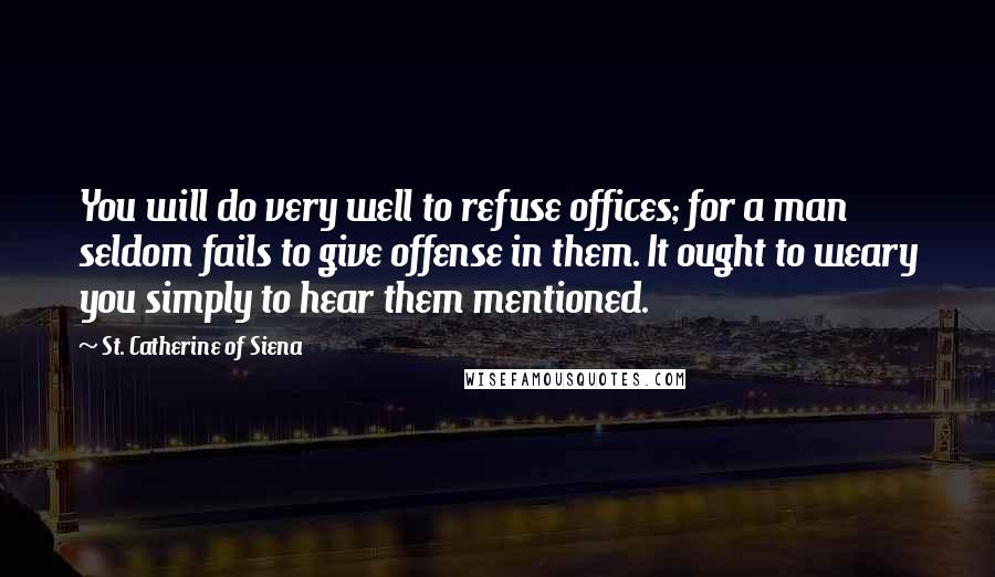 St. Catherine Of Siena Quotes: You will do very well to refuse offices; for a man seldom fails to give offense in them. It ought to weary you simply to hear them mentioned.