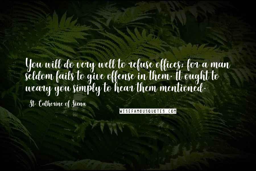 St. Catherine Of Siena Quotes: You will do very well to refuse offices; for a man seldom fails to give offense in them. It ought to weary you simply to hear them mentioned.