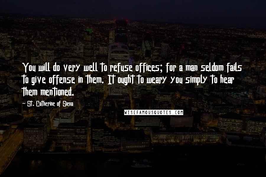 St. Catherine Of Siena Quotes: You will do very well to refuse offices; for a man seldom fails to give offense in them. It ought to weary you simply to hear them mentioned.