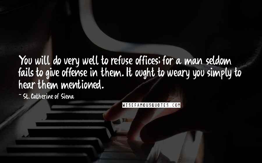St. Catherine Of Siena Quotes: You will do very well to refuse offices; for a man seldom fails to give offense in them. It ought to weary you simply to hear them mentioned.