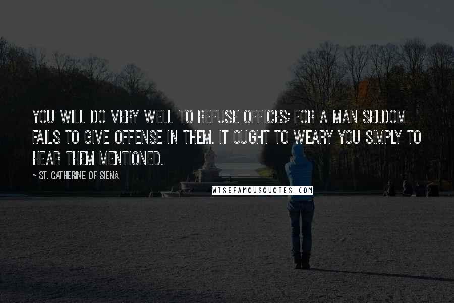 St. Catherine Of Siena Quotes: You will do very well to refuse offices; for a man seldom fails to give offense in them. It ought to weary you simply to hear them mentioned.