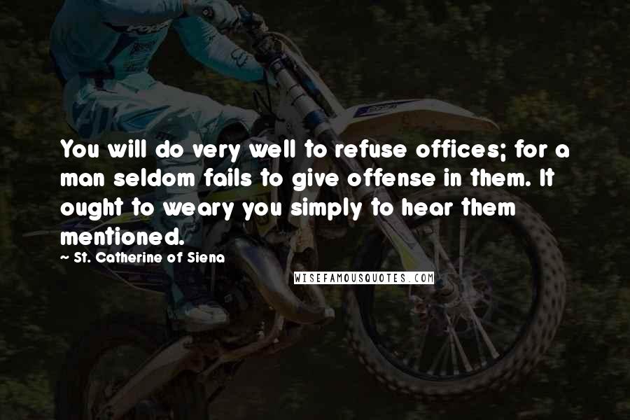 St. Catherine Of Siena Quotes: You will do very well to refuse offices; for a man seldom fails to give offense in them. It ought to weary you simply to hear them mentioned.