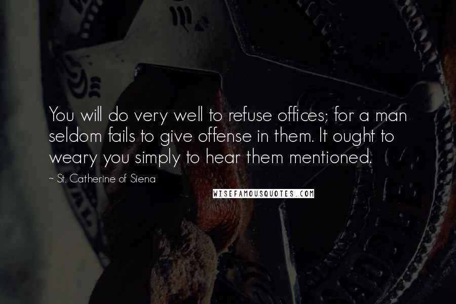 St. Catherine Of Siena Quotes: You will do very well to refuse offices; for a man seldom fails to give offense in them. It ought to weary you simply to hear them mentioned.