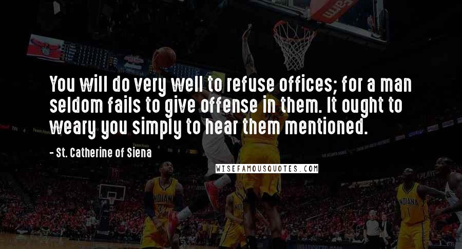 St. Catherine Of Siena Quotes: You will do very well to refuse offices; for a man seldom fails to give offense in them. It ought to weary you simply to hear them mentioned.