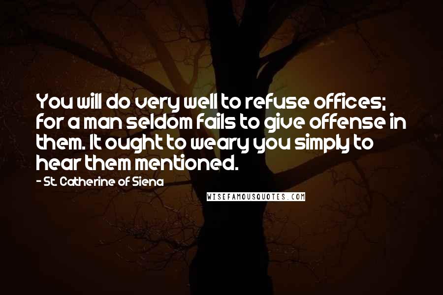 St. Catherine Of Siena Quotes: You will do very well to refuse offices; for a man seldom fails to give offense in them. It ought to weary you simply to hear them mentioned.