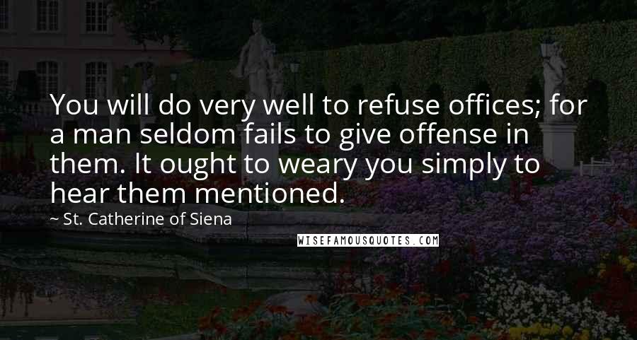 St. Catherine Of Siena Quotes: You will do very well to refuse offices; for a man seldom fails to give offense in them. It ought to weary you simply to hear them mentioned.