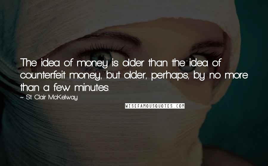 St. Clair McKelway Quotes: The idea of money is older than the idea of counterfeit money, but older, perhaps, by no more than a few minutes.