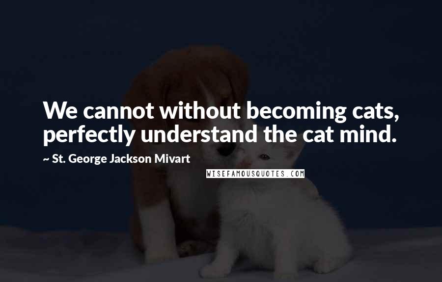 St. George Jackson Mivart Quotes: We cannot without becoming cats, perfectly understand the cat mind.