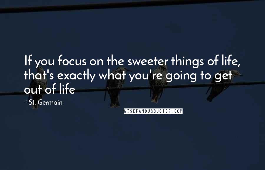 St. Germain Quotes: If you focus on the sweeter things of life, that's exactly what you're going to get out of life