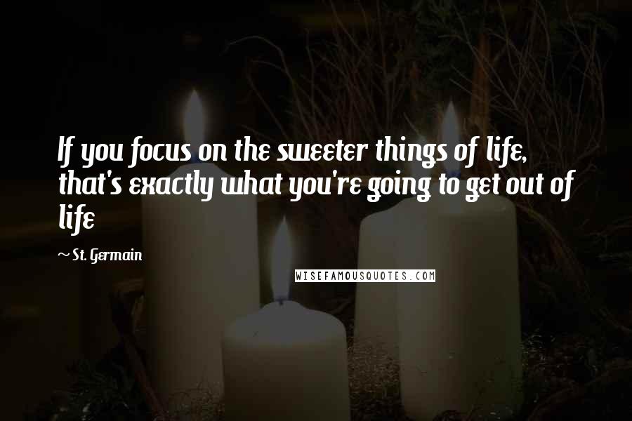 St. Germain Quotes: If you focus on the sweeter things of life, that's exactly what you're going to get out of life