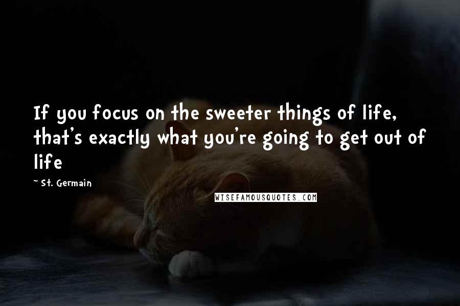 St. Germain Quotes: If you focus on the sweeter things of life, that's exactly what you're going to get out of life