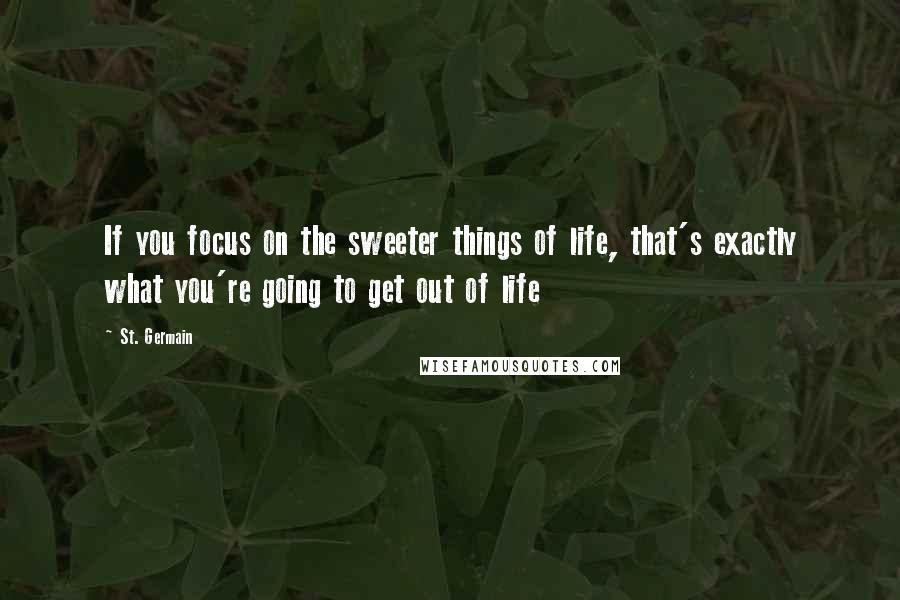 St. Germain Quotes: If you focus on the sweeter things of life, that's exactly what you're going to get out of life